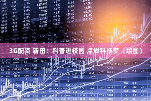 3G配资 新田：科普进校园 点燃科技梦（组图）