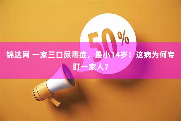 锦达网 一家三口尿毒症，最小14岁！这病为何专盯一家人？