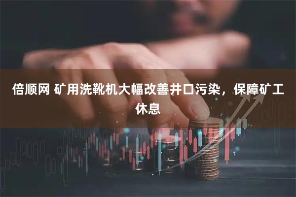 倍顺网 矿用洗靴机大幅改善井口污染，保障矿工休息