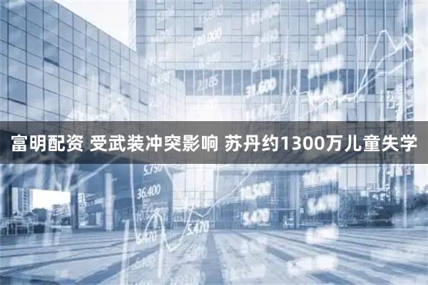 富明配资 受武装冲突影响 苏丹约1300万儿童失学