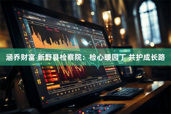 涵乔财富 新野县检察院：检心暖园丁 共护成长路
