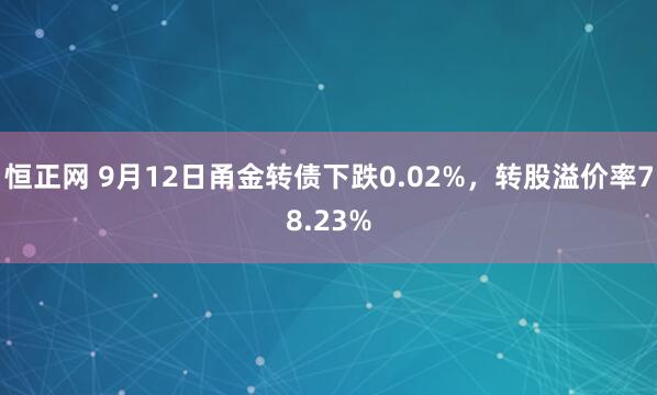 恒正网 9月12日甬金转债下跌0.02%，转股溢价率78.23%