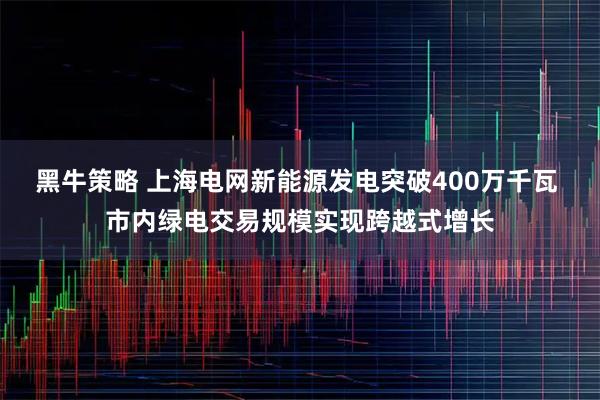 黑牛策略 上海电网新能源发电突破400万千瓦 市内绿电交易规模实现跨越式增长