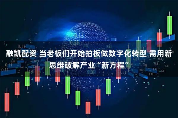 融凯配资 当老板们开始拍板做数字化转型 需用新思维破解产业“新方程”