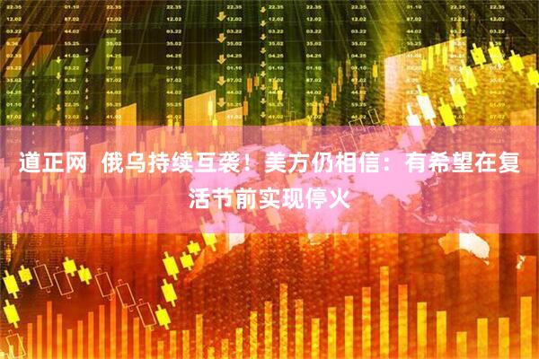道正网  俄乌持续互袭！美方仍相信：有希望在复活节前实现停火