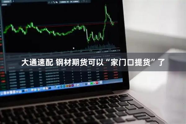 大通速配 钢材期货可以“家门口提货”了
