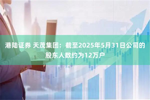港陆证券 天茂集团：截至2025年5月31日公司的股东人数约为12万户