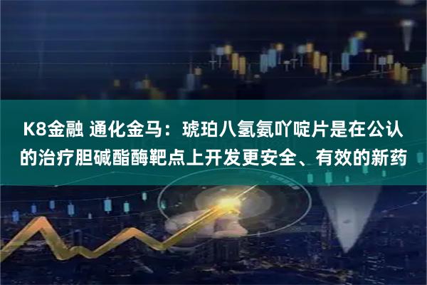 K8金融 通化金马：琥珀八氢氨吖啶片是在公认的治疗胆碱酯酶靶点上开发更安全、有效的新药