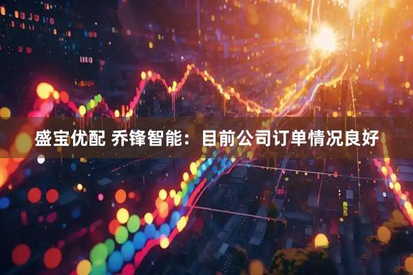 盛宝优配 乔锋智能：目前公司订单情况良好