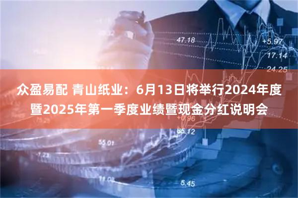 众盈易配 青山纸业：6月13日将举行2024年度暨2025年第一季度业绩暨现金分红说明会