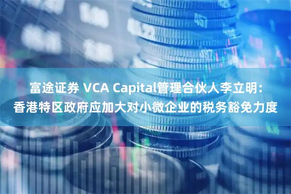 富途证券 VCA Capital管理合伙人李立明：香港特区政府应加大对小微企业的税务豁免力度