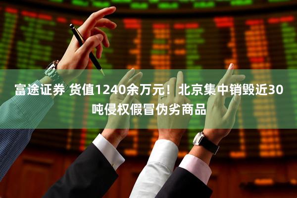 富途证券 货值1240余万元！北京集中销毁近30吨侵权假冒伪劣商品