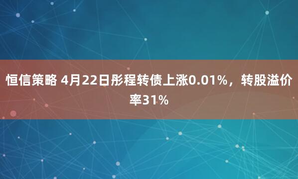 恒信策略 4月22日彤程转债上涨0.01%，转股溢价率31%