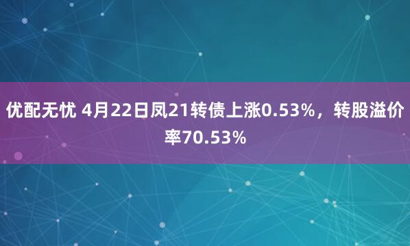 优配无忧 4月22日凤21转债上涨0.53%，转股溢价率70.53%