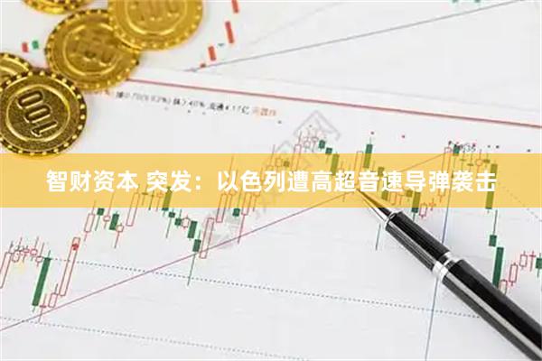 智财资本 突发：以色列遭高超音速导弹袭击