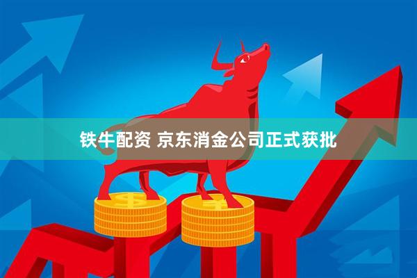 铁牛配资 京东消金公司正式获批