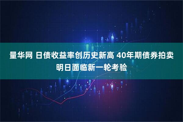 量华网 日债收益率创历史新高 40年期债券拍卖明日面临新一轮考验