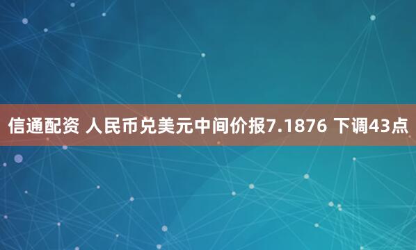信通配资 人民币兑美元中间价报7.1876 下调43点