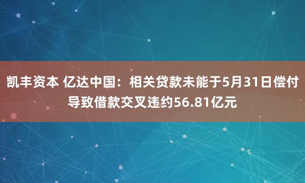 凯丰资本 亿达中国：相关贷款未能于5月31日偿付导致借款交叉违约56.81亿元