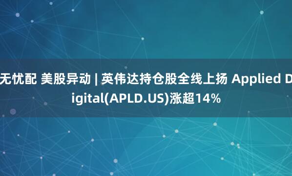 无忧配 美股异动 | 英伟达持仓股全线上扬 Applied Digital(APLD.US)涨超14%