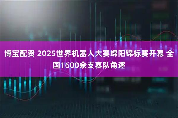 博宝配资 2025世界机器人大赛绵阳锦标赛开幕 全国1600余支赛队角逐