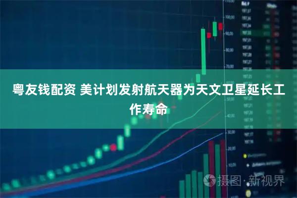 粤友钱配资 美计划发射航天器为天文卫星延长工作寿命