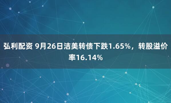弘利配资 9月26日洁美转债下跌1.65%，转股溢价率16.14%