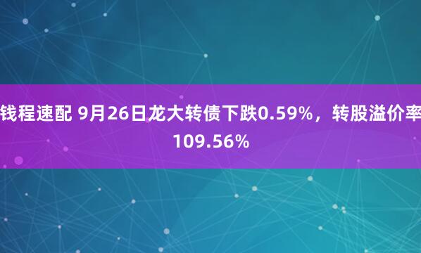钱程速配 9月26日龙大转债下跌0.59%，转股溢价率109.56%