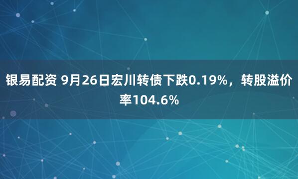 银易配资 9月26日宏川转债下跌0.19%，转股溢价率104.6%