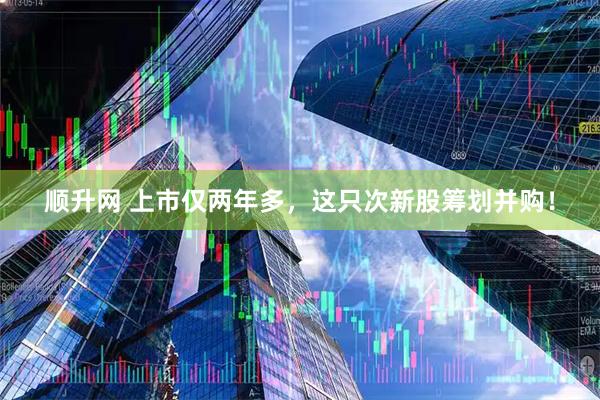 顺升网 上市仅两年多，这只次新股筹划并购！