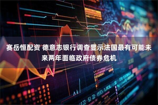 赛岳恒配资 德意志银行调查显示法国最有可能未来两年面临政府债券危机