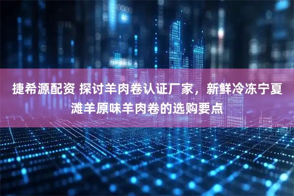 捷希源配资 探讨羊肉卷认证厂家，新鲜冷冻宁夏滩羊原味羊肉卷的选购要点