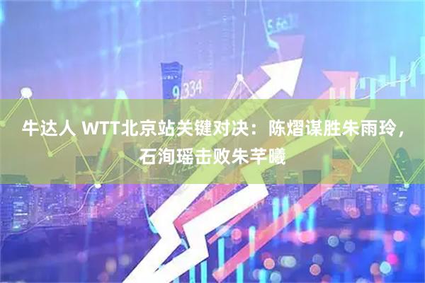 牛达人 WTT北京站关键对决：陈熠谋胜朱雨玲，石洵瑶击败朱芊曦