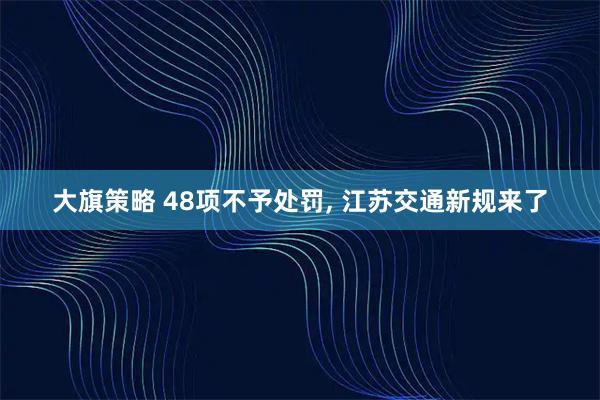 大旗策略 48项不予处罚, 江苏交通新规来了