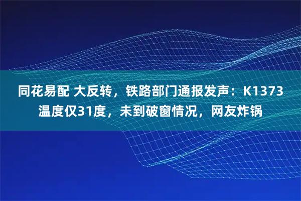 同花易配 大反转,铁路部门通报发声:K1373温度仅31度,未到破窗情况,网友炸锅