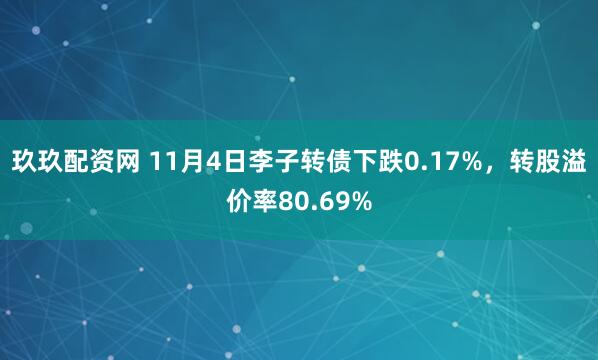 玖玖配资网 11月4日李子转债下跌0.17%,转股溢价率80.69%