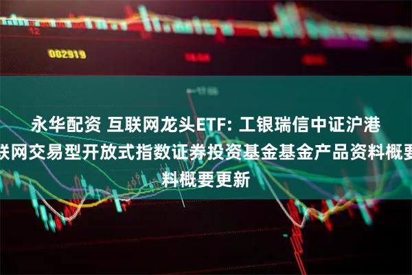 永华配资 互联网龙头ETF: 工银瑞信中证沪港深互联网交易型开放式指数证券投资基金基金产品资料概要更新