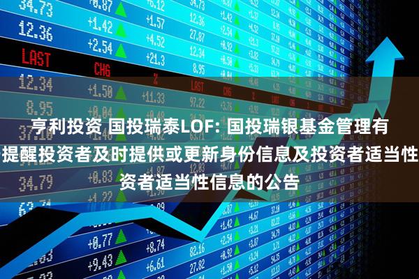 亨利投资 国投瑞泰LOF: 国投瑞银基金管理有限公司关于提醒投资者及时提供或更新身份信息及投资者适当性信息的公告