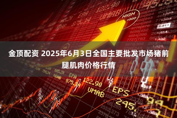 金顶配资 2025年6月3日全国主要批发市场猪前腿肌肉价格行情