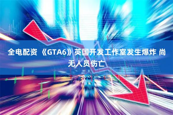 全电配资 《GTA6》英国开发工作室发生爆炸 尚无人员伤亡