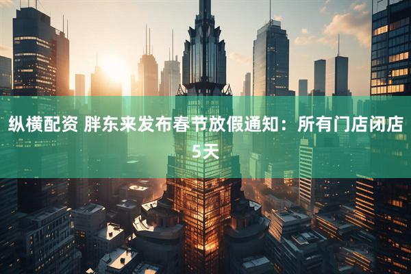 纵横配资 胖东来发布春节放假通知：所有门店闭店5天