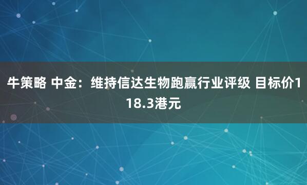 牛策略 中金：维持信达生物跑赢行业评级 目标价118.3港元