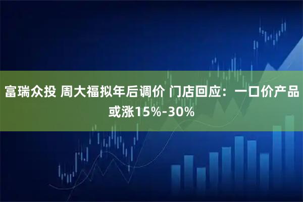 富瑞众投 周大福拟年后调价 门店回应：一口价产品或涨15%-30%