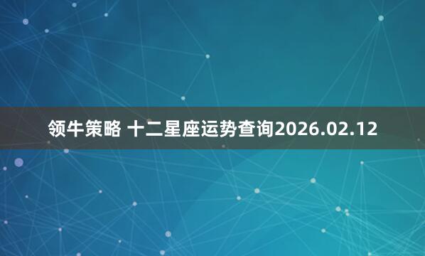 领牛策略 十二星座运势查询2026.02.12