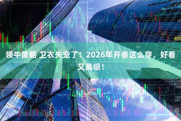 领牛策略 卫衣失宠了！2026年开春这么穿，好看又高级！