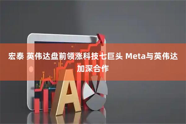 宏泰 英伟达盘前领涨科技七巨头 Meta与英伟达加深合作