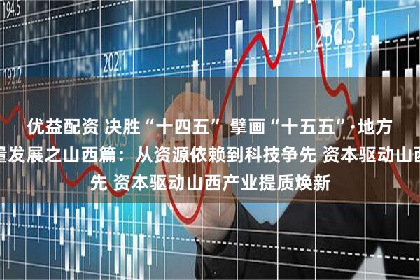 优益配资 决胜“十四五” 擘画“十五五”·地方资本市场高质量发展之山西篇：从资源依赖到科技争先 资本驱动山西产业提质焕新