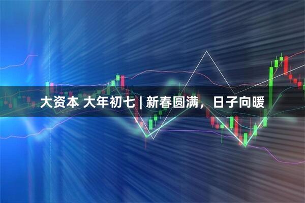 大资本 大年初七 | 新春圆满，日子向暖