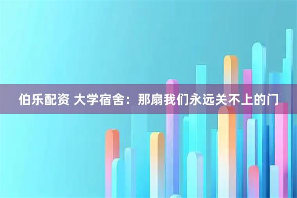 伯乐配资 大学宿舍:那扇我们永远关不上的门