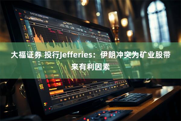 大福证券 投行Jefferies：伊朗冲突为矿业股带来有利因素